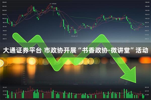 大通证券平台 市政协开展“书香政协·微讲堂”活动