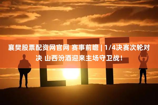 襄樊股票配资网官网 赛事前瞻 | 1/4决赛次轮对决 山西汾酒迎来主场守卫战！