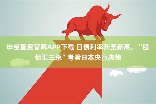 申宝配资官网APP下载 日债利率升至新高，“股债汇三杀”考验日本央行决策