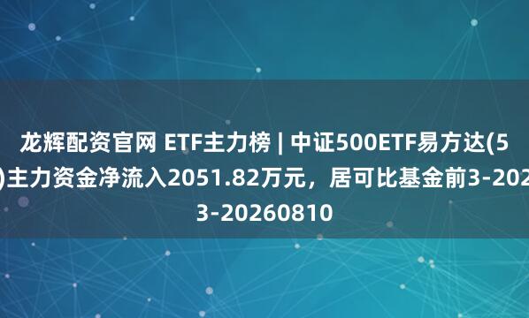 龙辉配资官网 ETF主力榜 | 中证500ETF易方达(510580)主力资金净流入2051.82万元，居可比基金前3-20260810